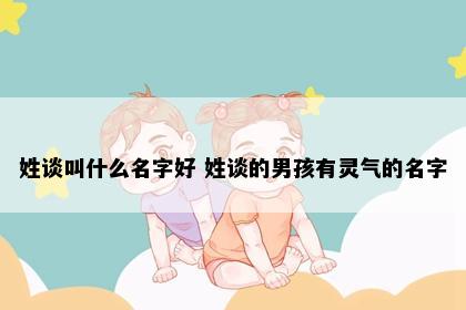 姓谈叫什么名字好 姓谈的男孩有灵气的名字