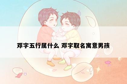 邓字五行属什么 邓字取名寓意男孩