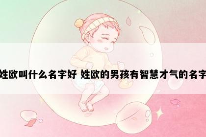 姓欧叫什么名字好 姓欧的男孩有智慧才气的名字
