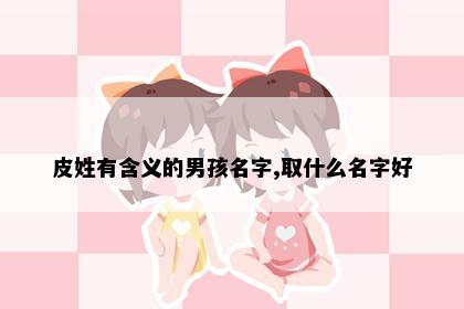 皮姓有含义的男孩名字,取什么名字好