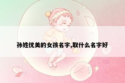 孙姓优美的女孩名字,取什么名字好