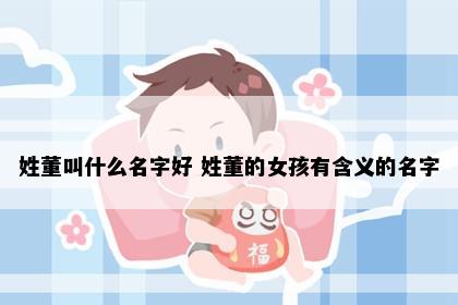 姓董叫什么名字好 姓董的女孩有含义的名字