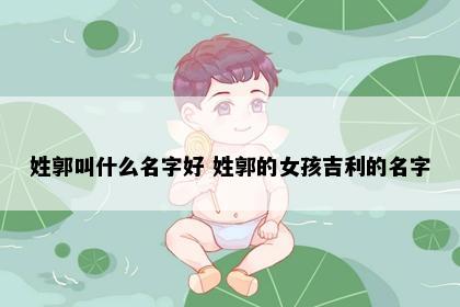 姓郭叫什么名字好 姓郭的女孩吉利的名字