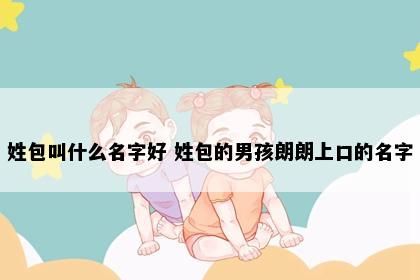姓包叫什么名字好 姓包的男孩朗朗上口的名字