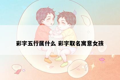 彩字五行属什么 彩字取名寓意女孩