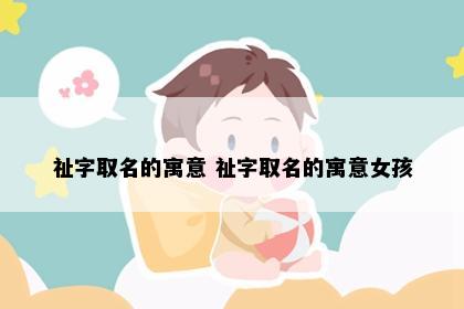 祉字取名的寓意 祉字取名的寓意女孩