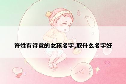 许姓有诗意的女孩名字,取什么名字好