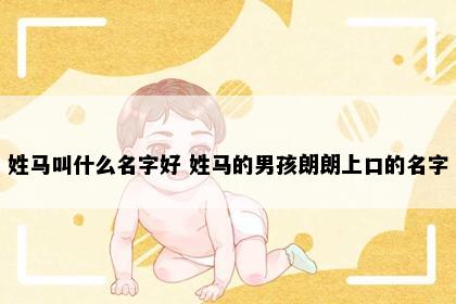 姓马叫什么名字好 姓马的男孩朗朗上口的名字