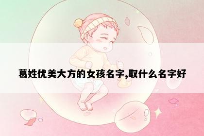 葛姓优美大方的女孩名字,取什么名字好