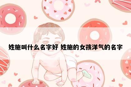 姓施叫什么名字好 姓施的女孩洋气的名字