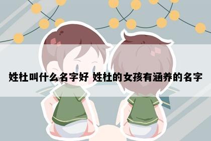 姓杜叫什么名字好 姓杜的女孩有涵养的名字