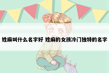 姓麻叫什么名字好 姓麻的女孩冷门独特的名字