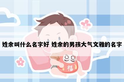 姓余叫什么名字好 姓余的男孩大气文雅的名字