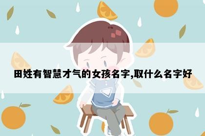 田姓有智慧才气的女孩名字,取什么名字好
