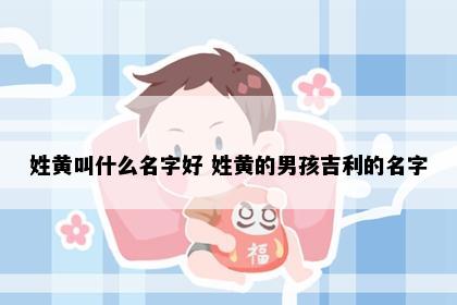 姓黄叫什么名字好 姓黄的男孩吉利的名字