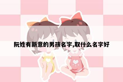 阮姓有新意的男孩名字,取什么名字好