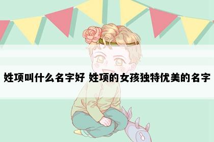 姓项叫什么名字好 姓项的女孩独特优美的名字