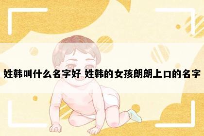 姓韩叫什么名字好 姓韩的女孩朗朗上口的名字