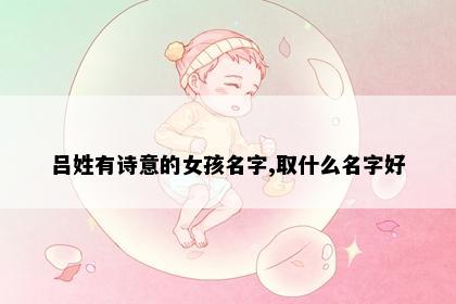 吕姓有诗意的女孩名字,取什么名字好
