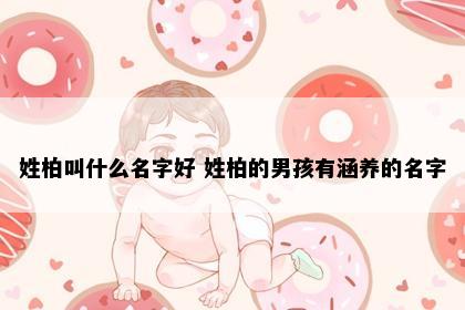 姓柏叫什么名字好 姓柏的男孩有涵养的名字
