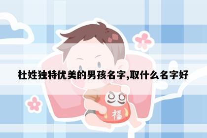 杜姓独特优美的男孩名字,取什么名字好