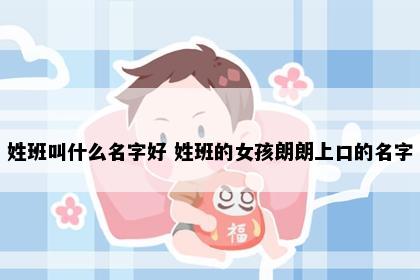 姓班叫什么名字好 姓班的女孩朗朗上口的名字