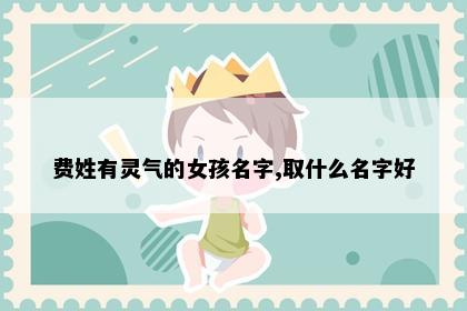 费姓有灵气的女孩名字,取什么名字好