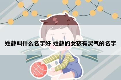姓薛叫什么名字好 姓薛的女孩有灵气的名字