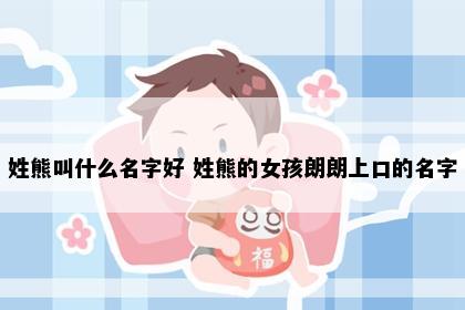 姓熊叫什么名字好 姓熊的女孩朗朗上口的名字