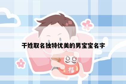 干姓取名独特优美的男宝宝名字