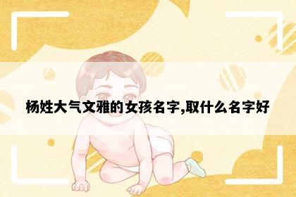 杨姓大气文雅的女孩名字,取什么名字好