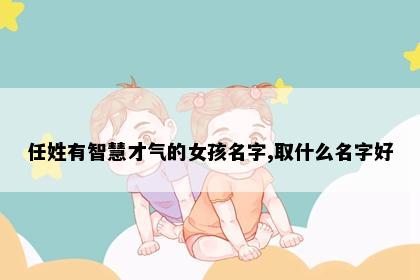 任姓有智慧才气的女孩名字,取什么名字好