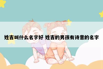姓吉叫什么名字好 姓吉的男孩有诗意的名字