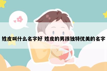 姓皮叫什么名字好 姓皮的男孩独特优美的名字
