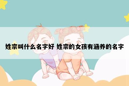 姓宗叫什么名字好 姓宗的女孩有涵养的名字