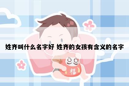 姓齐叫什么名字好 姓齐的女孩有含义的名字