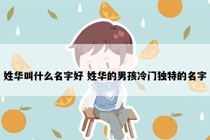 姓华叫什么名字好 姓华的男孩冷门独特的名字