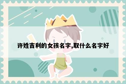 许姓吉利的女孩名字,取什么名字好