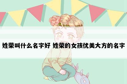 姓荣叫什么名字好 姓荣的女孩优美大方的名字