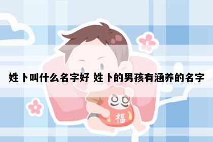 姓卜叫什么名字好 姓卜的男孩有涵养的名字