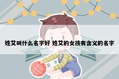 姓艾叫什么名字好 姓艾的女孩有含义的名字