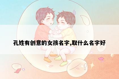 孔姓有创意的女孩名字,取什么名字好