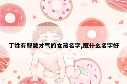丁姓有智慧才气的女孩名字,取什么名字好
