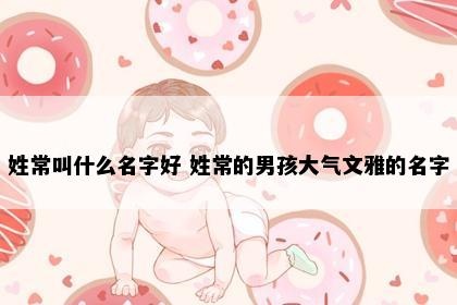 姓常叫什么名字好 姓常的男孩大气文雅的名字