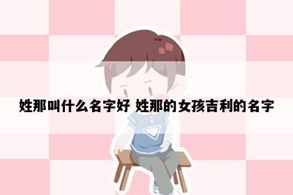 姓那叫什么名字好 姓那的女孩吉利的名字