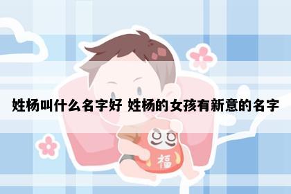 姓杨叫什么名字好 姓杨的女孩有新意的名字