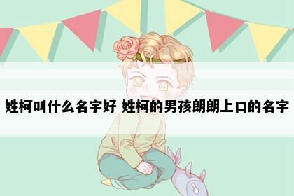 姓柯叫什么名字好 姓柯的男孩朗朗上口的名字