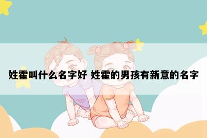 姓霍叫什么名字好 姓霍的男孩有新意的名字