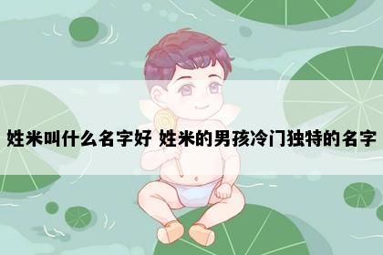 姓米叫什么名字好 姓米的男孩冷门独特的名字