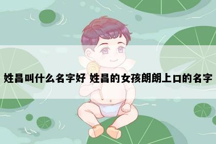 姓昌叫什么名字好 姓昌的女孩朗朗上口的名字